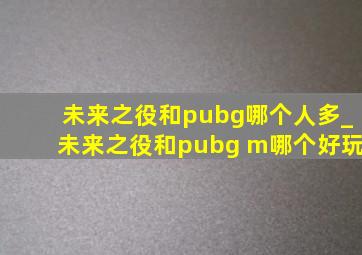 未来之役和pubg哪个人多_未来之役和pubg m哪个好玩